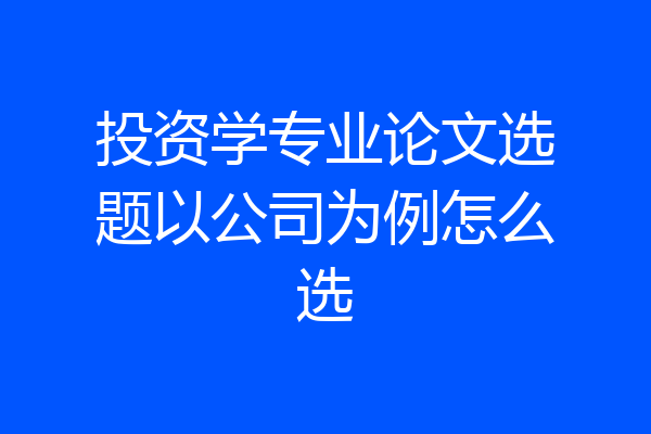 投资学专业论文选题以公司为例怎么选