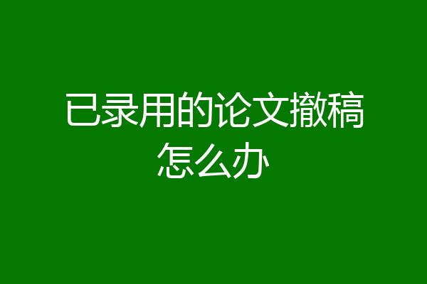 已录用的论文撤稿怎么办