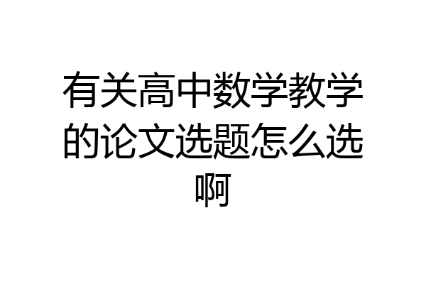 有关高中数学教学的论文选题怎么选啊