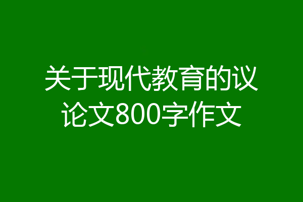 关于现代教育的议论文800字作文