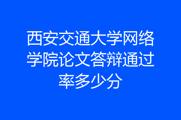 西安交通大学网络学院论文答辩通过率多少分