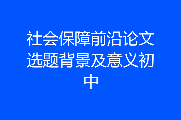 社会保障前沿论文选题背景及意义初中