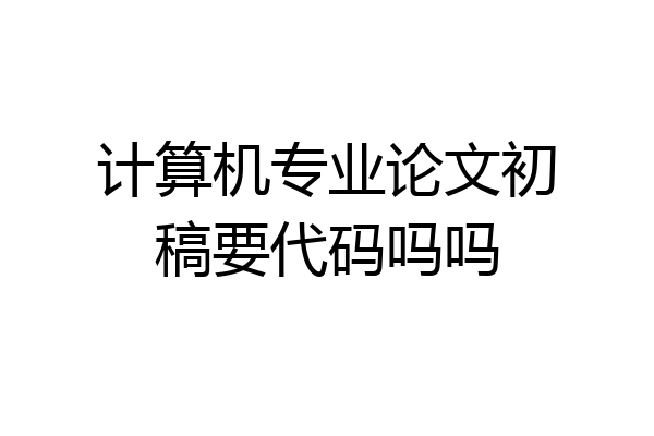 计算机专业论文初稿要代码吗吗