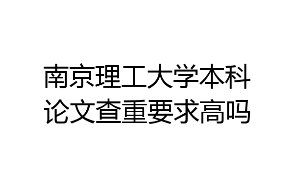 南京理工大学本科论文查重要求高吗