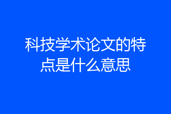 科技学术论文的特点是什么意思