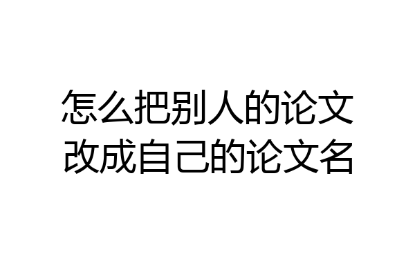 怎么把别人的论文改成自己的论文名