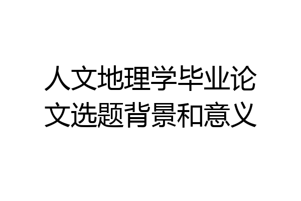 人文地理学毕业论文选题背景和意义