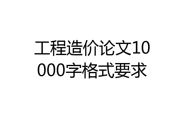 工程造价论文10000字格式要求