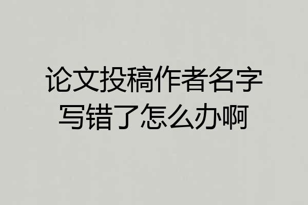 论文投稿作者名字写错了怎么办啊