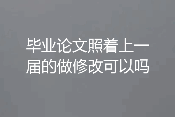 毕业论文照着上一届的做修改可以吗