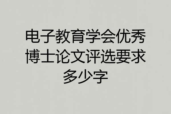 电子教育学会优秀博士论文评选要求多少字