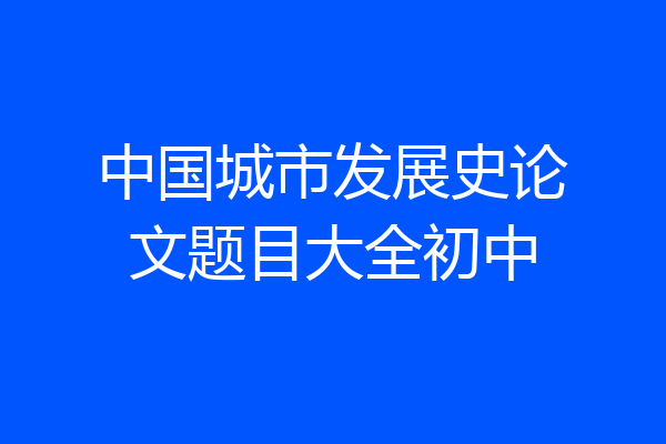 中国城市发展史论文题目大全初中