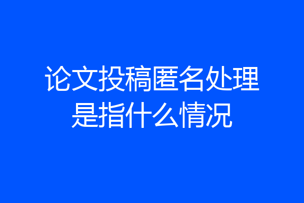 论文投稿匿名处理是指什么情况