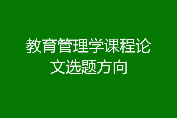 教育管理学课程论文选题方向