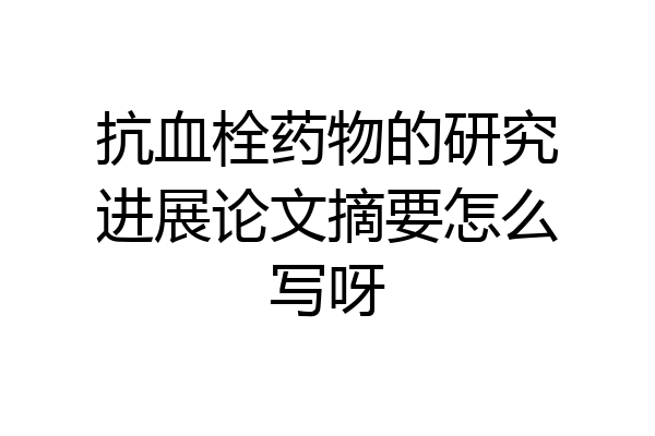 抗血栓药物的研究进展论文摘要怎么写呀