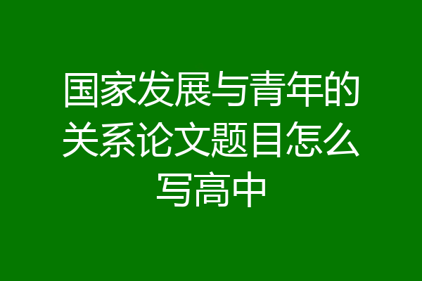 国家发展与青年的关系论文题目怎么写高中