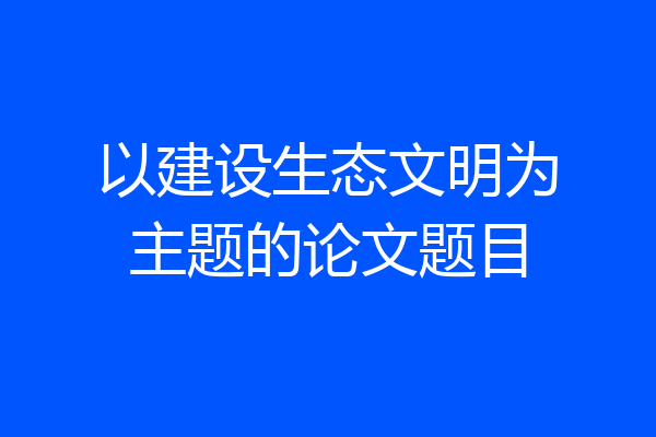 以建设生态文明为主题的论文题目