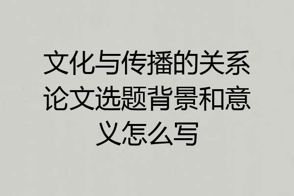 文化与传播的关系论文选题背景和意义怎么写