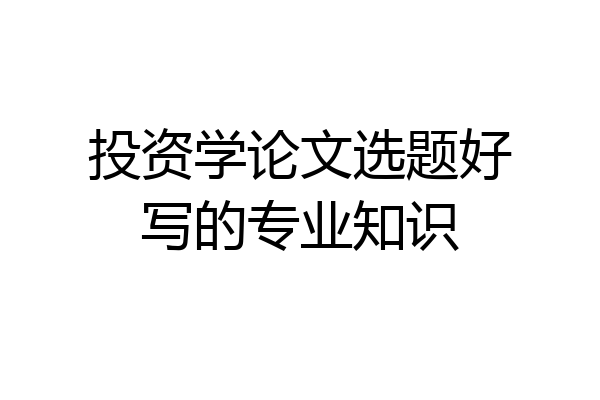 投资学论文选题好写的专业知识