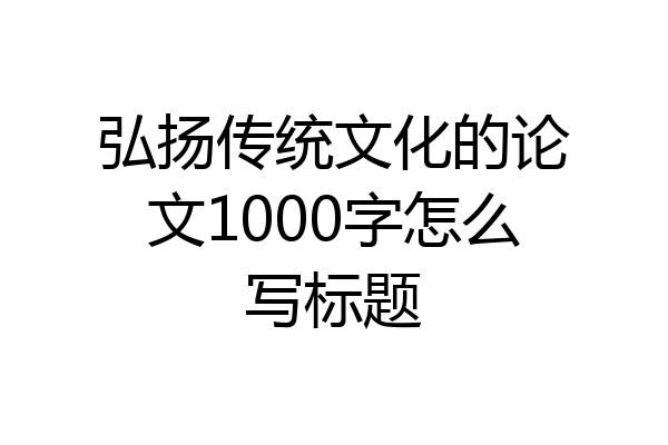 弘扬传统文化的论文1000字怎么写标题