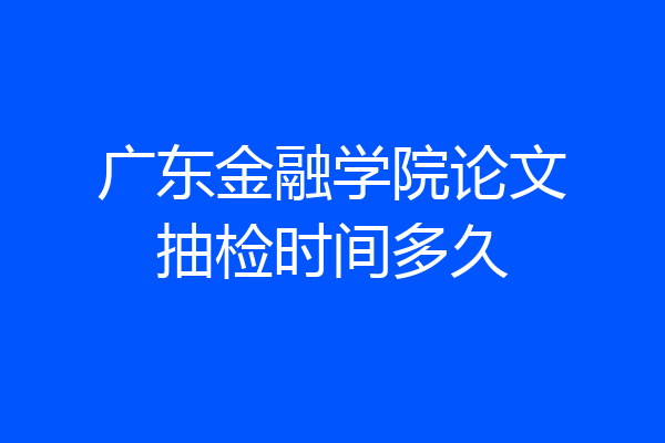 广东金融学院论文抽检时间多久