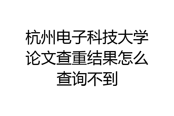 杭州电子科技大学论文查重结果怎么查询不到