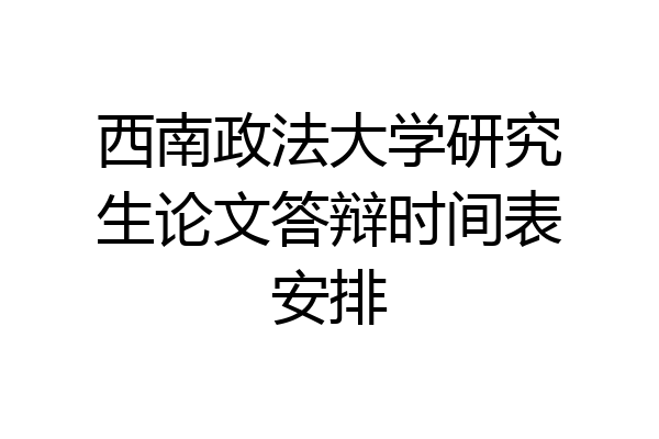 西南政法大学研究生论文答辩时间表安排