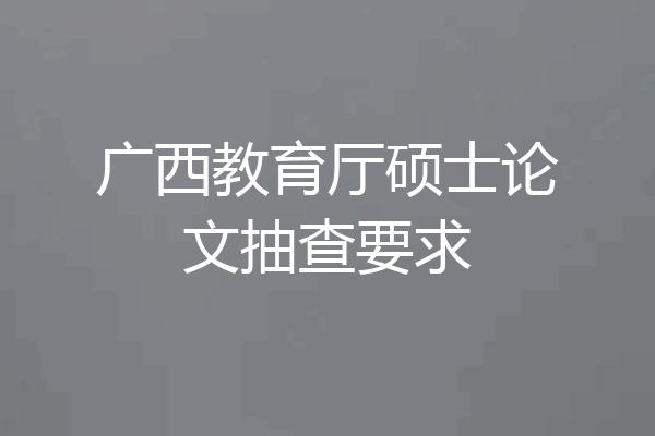 广西教育厅硕士论文抽查要求