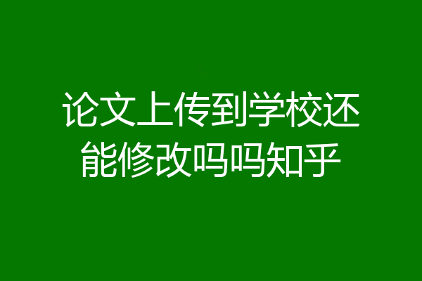 论文上传到学校还能修改吗吗知乎