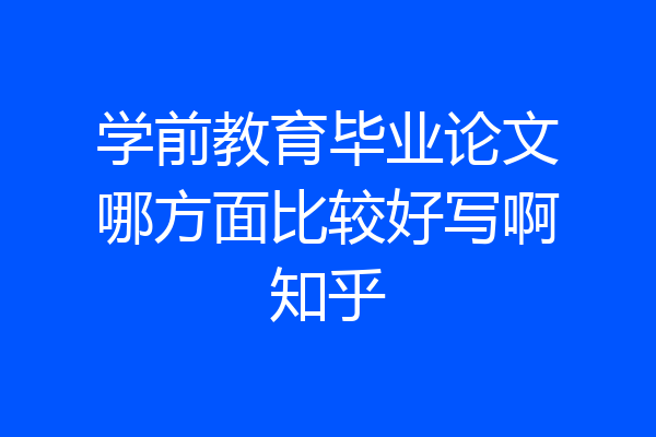 学前教育毕业论文哪方面比较好写啊知乎