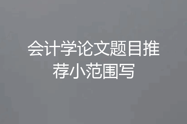 会计学论文题目推荐小范围写
