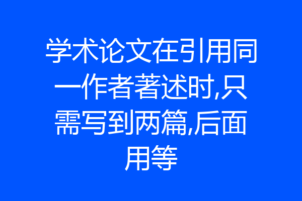 学术论文在引用同一作者著述时,只需写到两篇,后面用等