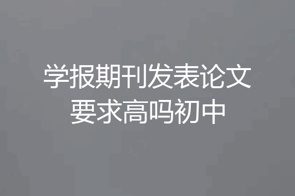 学报期刊发表论文要求高吗初中