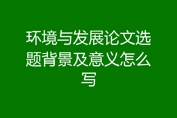 环境与发展论文选题背景及意义怎么写