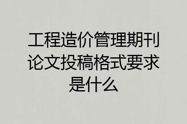 工程造价管理期刊论文投稿格式要求是什么