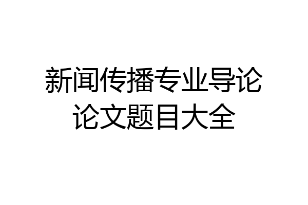 新闻传播专业导论论文题目大全