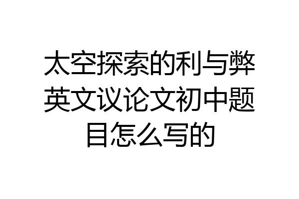 太空探索的利与弊英文议论文初中题目怎么写的
