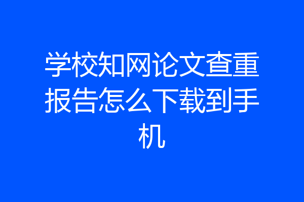 学校知网论文查重报告怎么下载到手机