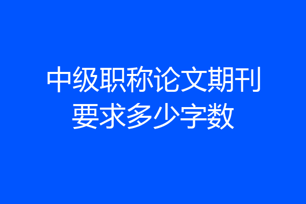 中级职称论文期刊要求多少字数