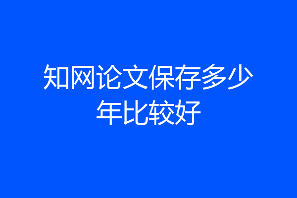 知网论文保存多少年比较好