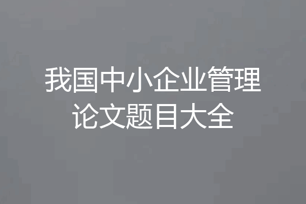 我国中小企业管理论文题目大全