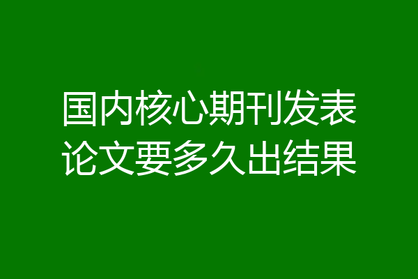 国内核心期刊发表论文要多久出结果