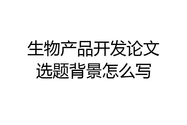 生物产品开发论文选题背景怎么写