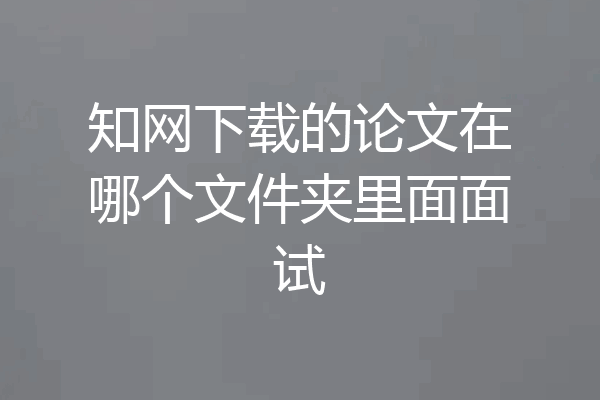 知网下载的论文在哪个文件夹里面面试