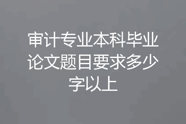 审计专业本科毕业论文题目要求多少字以上