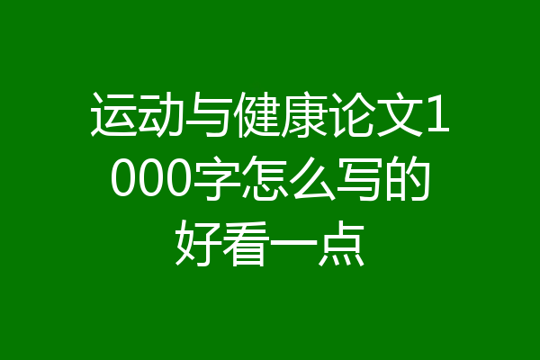 运动与健康论文1000字怎么写的好看一点