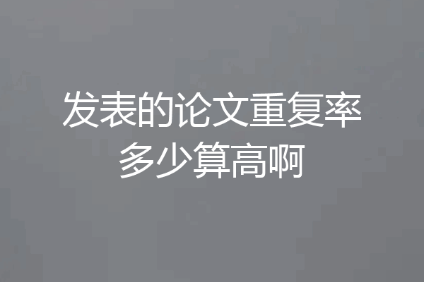 发表的论文重复率多少算高啊