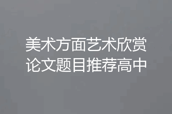 美术方面艺术欣赏论文题目推荐高中
