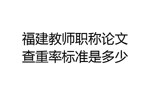 福建教师职称论文查重率标准是多少