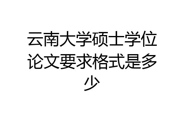 云南大学硕士学位论文要求格式是多少